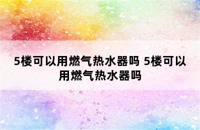 5楼可以用燃气热水器吗 5楼可以用燃气热水器吗